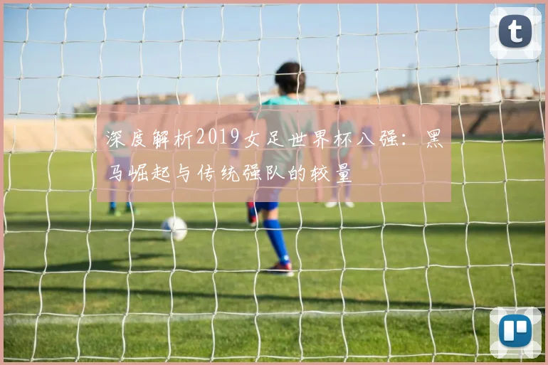 深度解析2019女足世界杯八强：黑马崛起与传统强队的较量