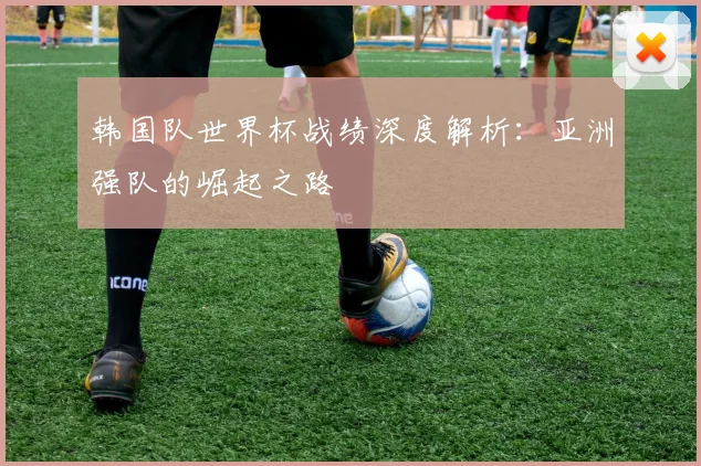 韩国队世界杯战绩深度解析：亚洲强队的崛起之路