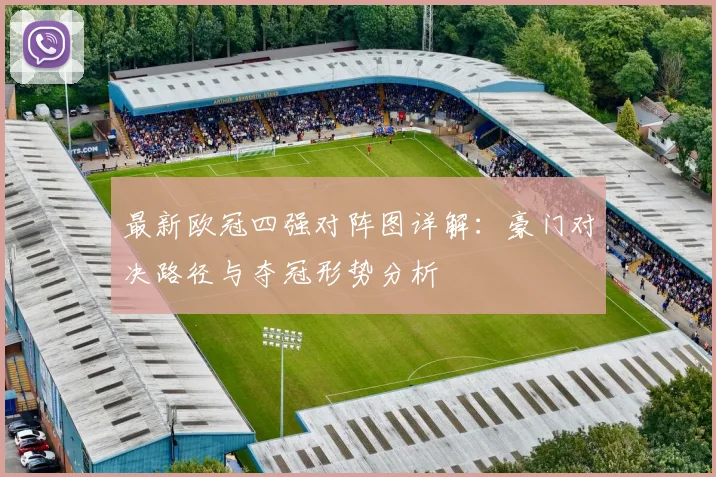 最新欧冠四强对阵图详解：豪门对决路径与夺冠形势分析