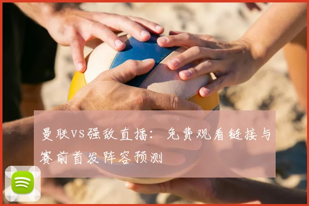 曼联vs强敌直播：免费观看链接与赛前首发阵容预测