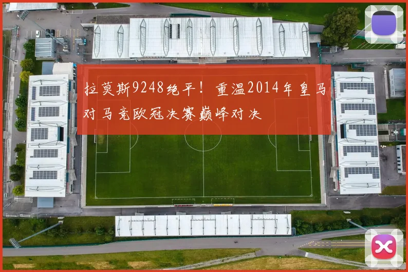 拉莫斯9248绝平！重温2014年皇马对马竞欧冠决赛巅峰对决