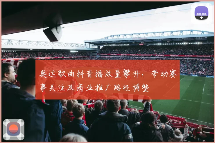 奥运歌曲抖音播放量攀升，带动赛事关注及商业推广路径调整