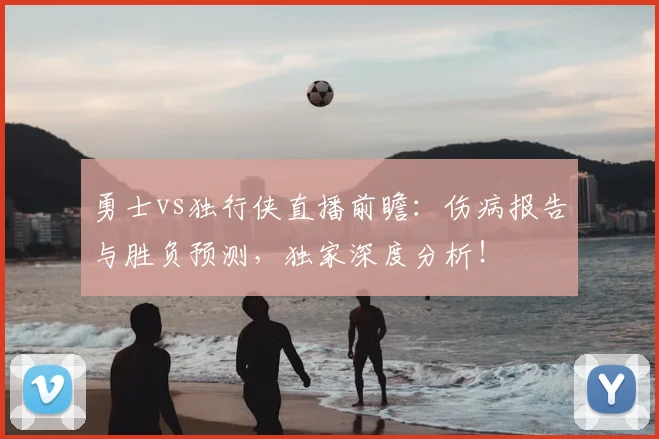 勇士vs独行侠直播前瞻：伤病报告与胜负预测，独家深度分析！