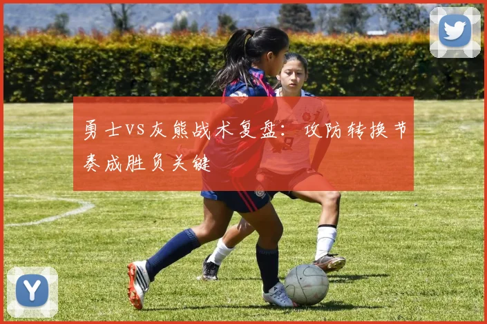 勇士vs灰熊战术复盘：攻防转换节奏成胜负关键