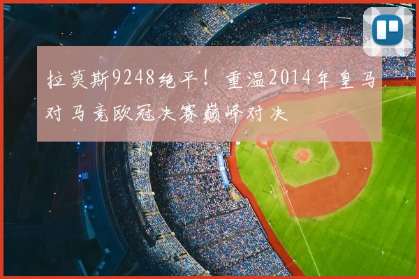 拉莫斯9248绝平！重温2014年皇马对马竞欧冠决赛巅峰对决