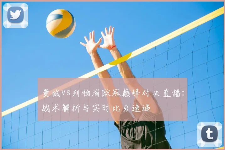 曼城vs利物浦欧冠巅峰对决直播：战术解析与实时比分速递