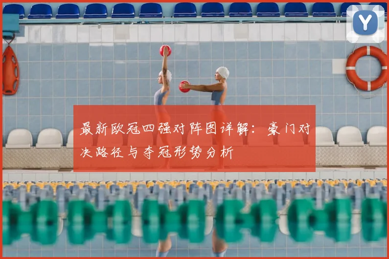 最新欧冠四强对阵图详解：豪门对决路径与夺冠形势分析