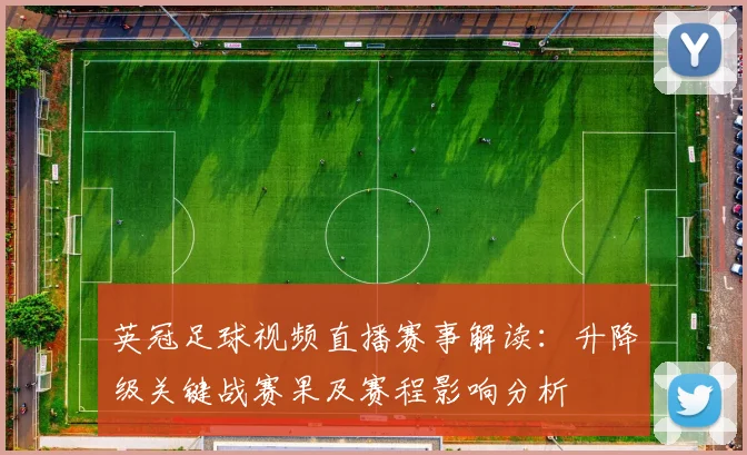 英冠足球视频直播赛事解读：升降级关键战赛果及赛程影响分析