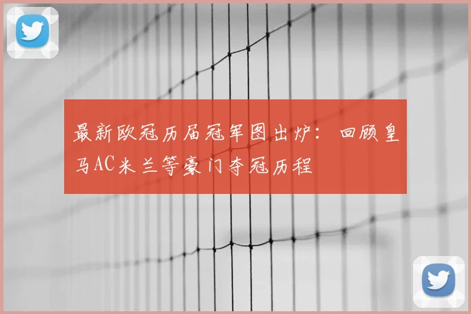 最新欧冠历届冠军图出炉：回顾皇马AC米兰等豪门夺冠历程