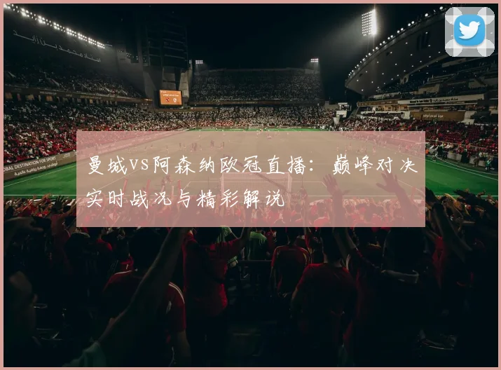 曼城vs阿森纳欧冠直播：巅峰对决实时战况与精彩解说