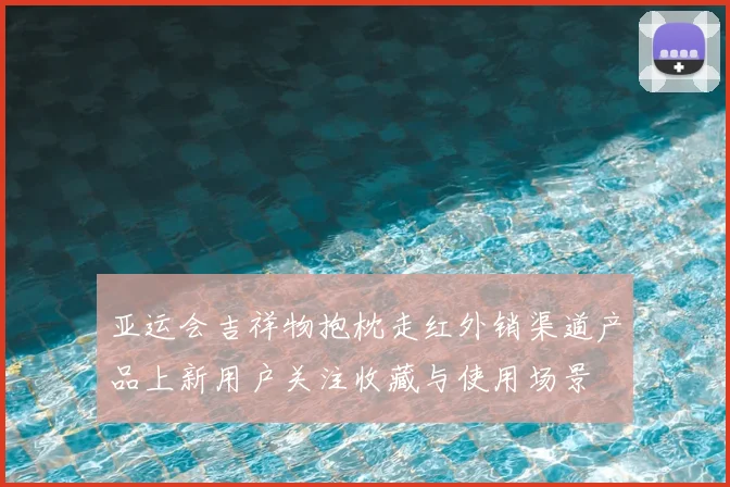 亚运会吉祥物抱枕走红外销渠道产品上新用户关注收藏与使用场景