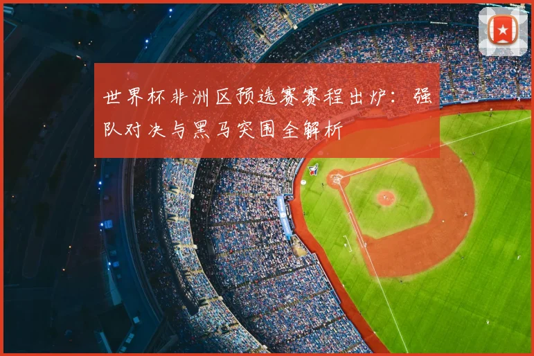 世界杯非洲区预选赛赛程出炉：强队对决与黑马突围全解析