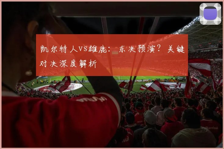 凯尔特人vs雄鹿：东决预演？关键对决深度解析