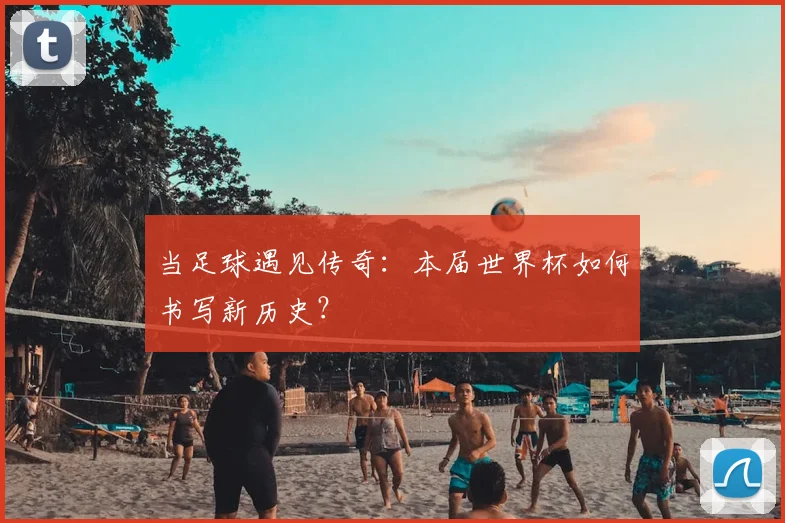 当足球遇见传奇:本届世界杯如何书写新历史?