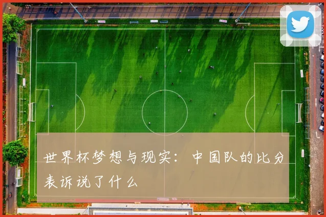 世界杯梦想与现实:中国队的比分表诉说了什么