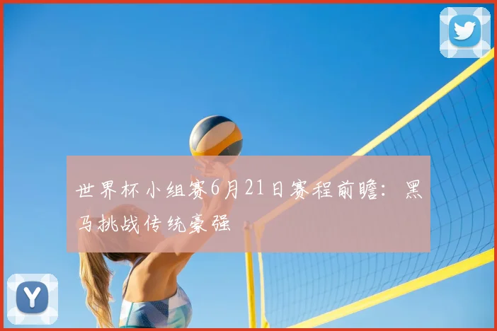 世界杯小组赛6月21日赛程前瞻:黑马挑战传统豪强