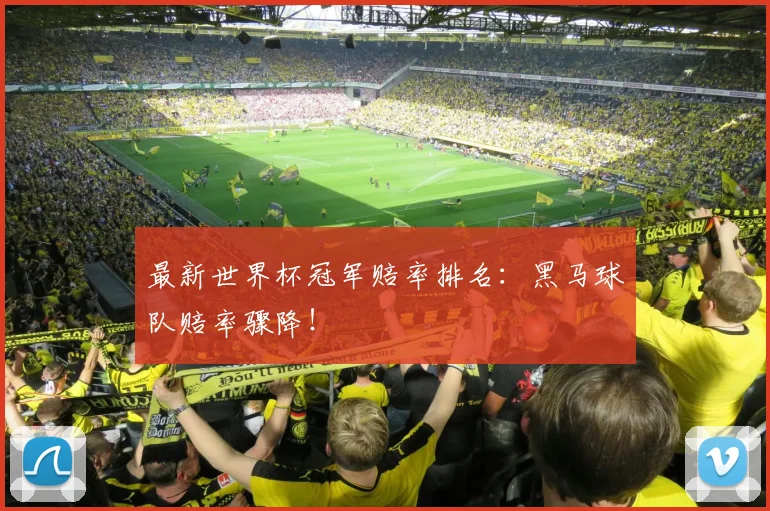 最新世界杯冠军赔率排名:黑马球队赔率骤降!