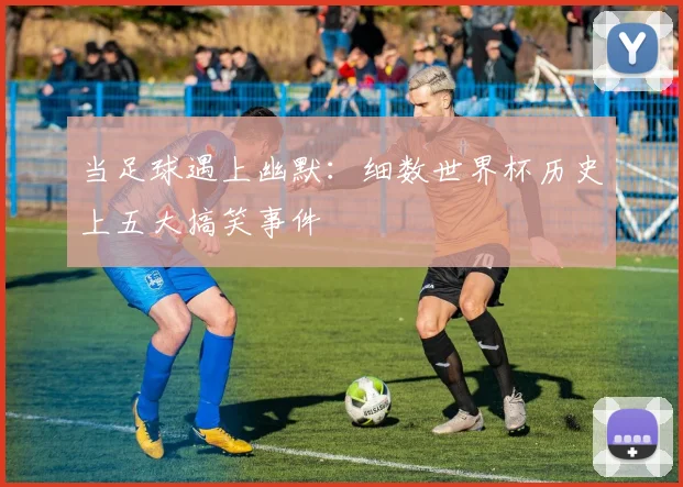 当足球遇上幽默:细数世界杯历史上五大搞笑事件