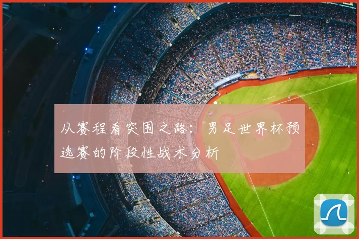 从赛程看突围之路:男足世界杯预选赛的阶段性战术分析