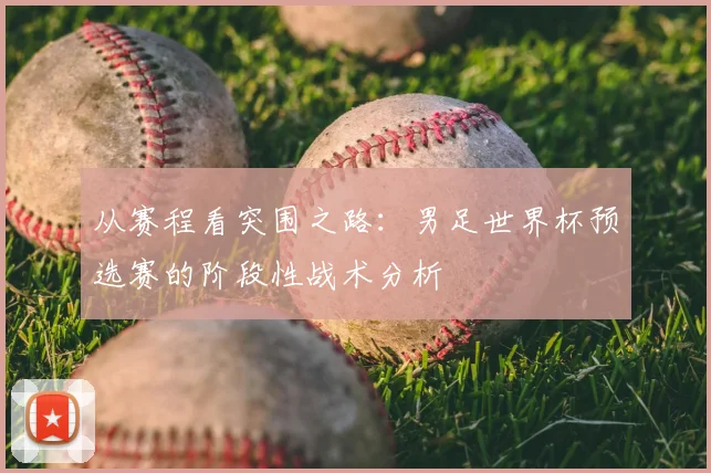 从赛程看突围之路:男足世界杯预选赛的阶段性战术分析