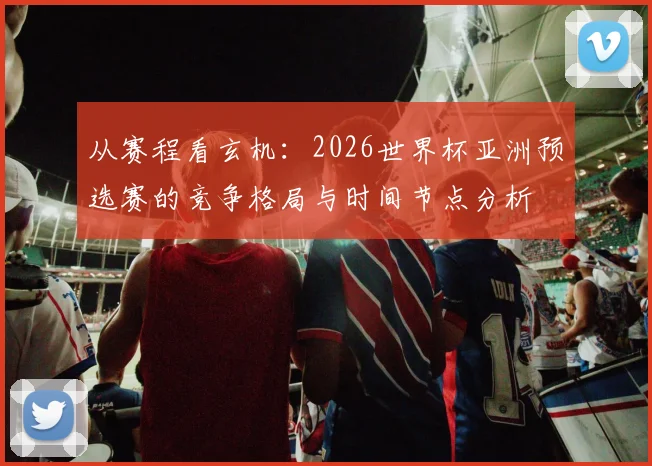 从赛程看玄机：2026世界杯亚洲预选赛的竞争格局与时间节点分析