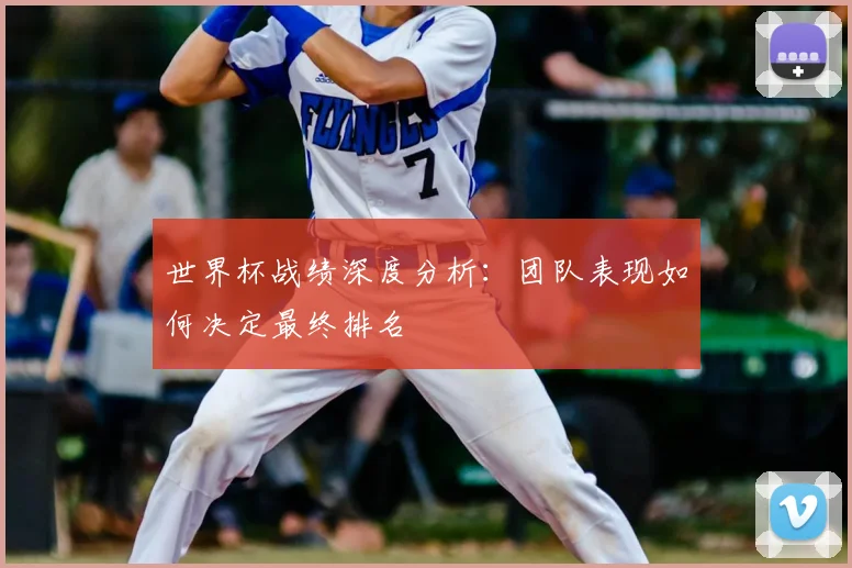 世界杯战绩深度分析：团队表现如何决定最终排名