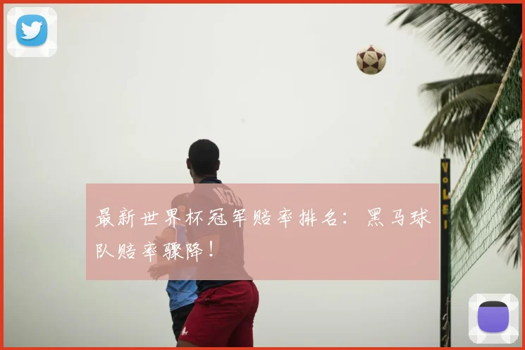 最新世界杯冠军赔率排名:黑马球队赔率骤降!