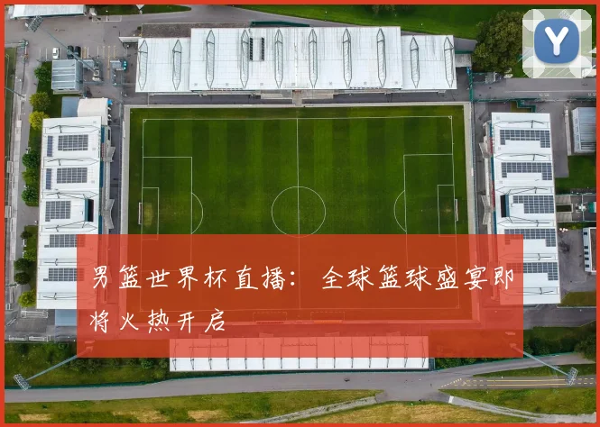 男篮世界杯直播:全球篮球盛宴即将火热开启