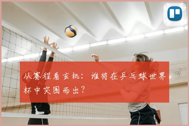 从赛程看玄机:谁将在乒乓球世界杯中突围而出?