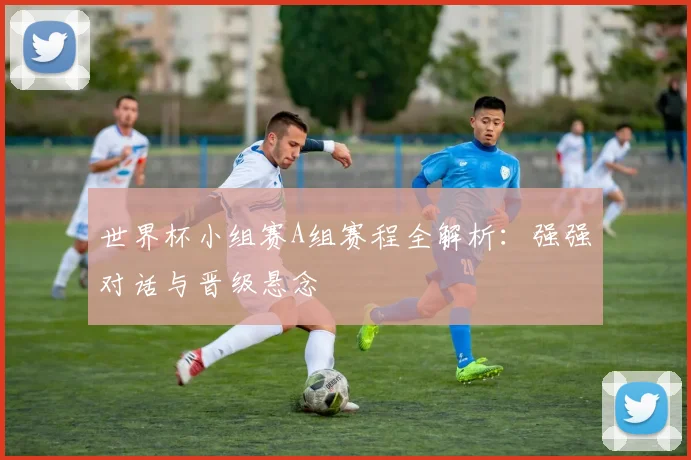 世界杯小组赛A组赛程全解析:强强对话与晋级悬念