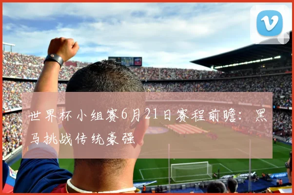 世界杯小组赛6月21日赛程前瞻:黑马挑战传统豪强