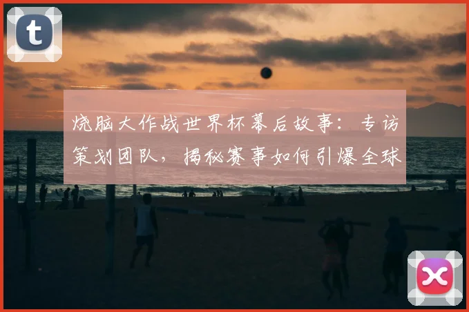 烧脑大作战世界杯幕后故事:专访策划团队,揭秘赛事如何引爆全球头脑风暴