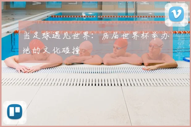 当足球遇见世界:历届世界杯举办地的文化碰撞