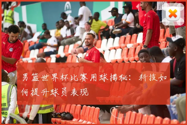 男篮世界杯比赛用球揭秘:科技如何提升球员表现