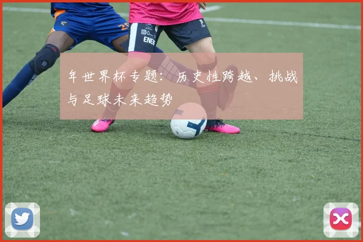 年世界杯专题:历史性跨越、挑战与足球未来趋势
