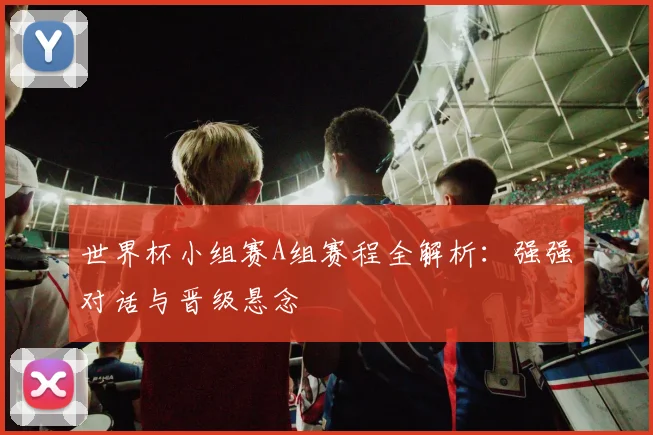 世界杯小组赛A组赛程全解析:强强对话与晋级悬念